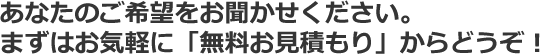 あなたのご希望ななんですか?まずは無料お見積もりからどうぞ