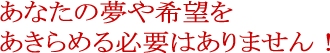 あなたの夢や希望をあきらめる必要はありません!